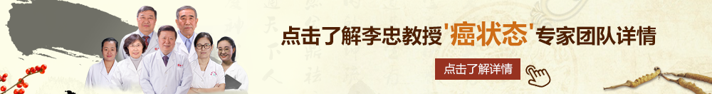 国语性感美女操逼视频北京御方堂李忠教授“癌状态”专家团队详细信息